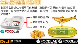 魚油 品質檢驗 重點項目
 游離脂肪酸 FFA
 茴香胺價 AnV
 過氧化值 PV
此三項品質評估指標可用來判斷，魚油原料的運輸 與 儲存方式 是
否得宜，製造程序中的 高溫處理、添加物 . . . 等是否影響品質 使 製
品變性?
 