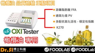 橄欖油 品質檢驗 重點項目
 游離脂肪酸 FFA
 過氧化值 PV
 多酚抗氧化活性 - 穩定性指數
 K270
橄欖油 專用
 