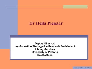 Dr Heila Pienaar Deputy Director: e-Information Strategy & e-Research Enablement Library Services University of Pretoria South Africa Last revised: November 2010 