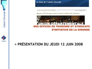 UNION DÉPARTEMENTALE
          DES OFFICES DE TOURISME ET SYNDICATS
                      D’INITIATIVE DE LA GIRONDE




> PRÉSENTATION DU JEUDI 12 JUIN 2008