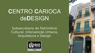 CENTRO CARIOCA
   deDESIGN
Subsecretaria de Patrimônio
Cultural, Intervenção Urbana,
    Arquitetura e Design
 