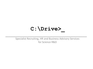 C:Drive>_
Specialist Recruiting, HR and Business Advisory Services
                     for Science R&D
 