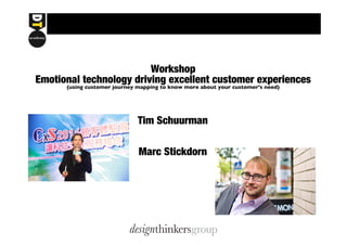 Workshop 
Emotional technology driving excellent customer experiences 
(using customer journey mapping to know more about your customer’s need) 
Tim Schuurman 
Marc Stickdorn 
 