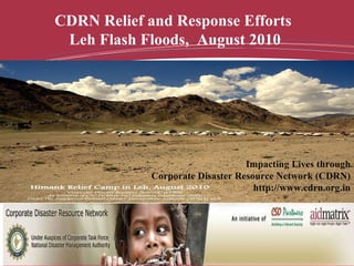 Impacting Lives through Corporate Disaster Resource Network (CDRN) http://www.cdrn.org.in CDRN Relief and Response Efforts  Leh Flash Floods,  August 2010  