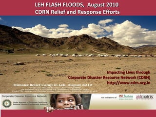 Impacting Lives through Corporate Disaster Resource Network (CDRN) http://www.cdrn.org.in LEH FLASH FLOODS,  August 2010  CDRN Relief and Response Efforts 
