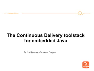Continuous Delivery
The Continuous Delivery toolstack
for embedded Java
by Leif Sørensen, Partner at Praqma
 