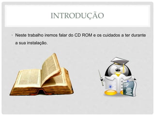 INTRODUÇÃO
• Neste trabalho iremos falar do CD ROM e os cuidados a ter durante
a sua instalação.
 