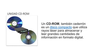 UNIDAD CD-ROM
Un CD-ROM, también cederrón
es un disco compacto que utiliza
rayos láser para almacenar y
leer grandes cantidades de
información en formato digital.
 