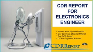 CDR REPORT
FOR
ELECTRONICS
ENGINEER
 Three Career Episodes Report
 One Summary Statement Report
 One CPD Report
 CV For Engineers Australia
 