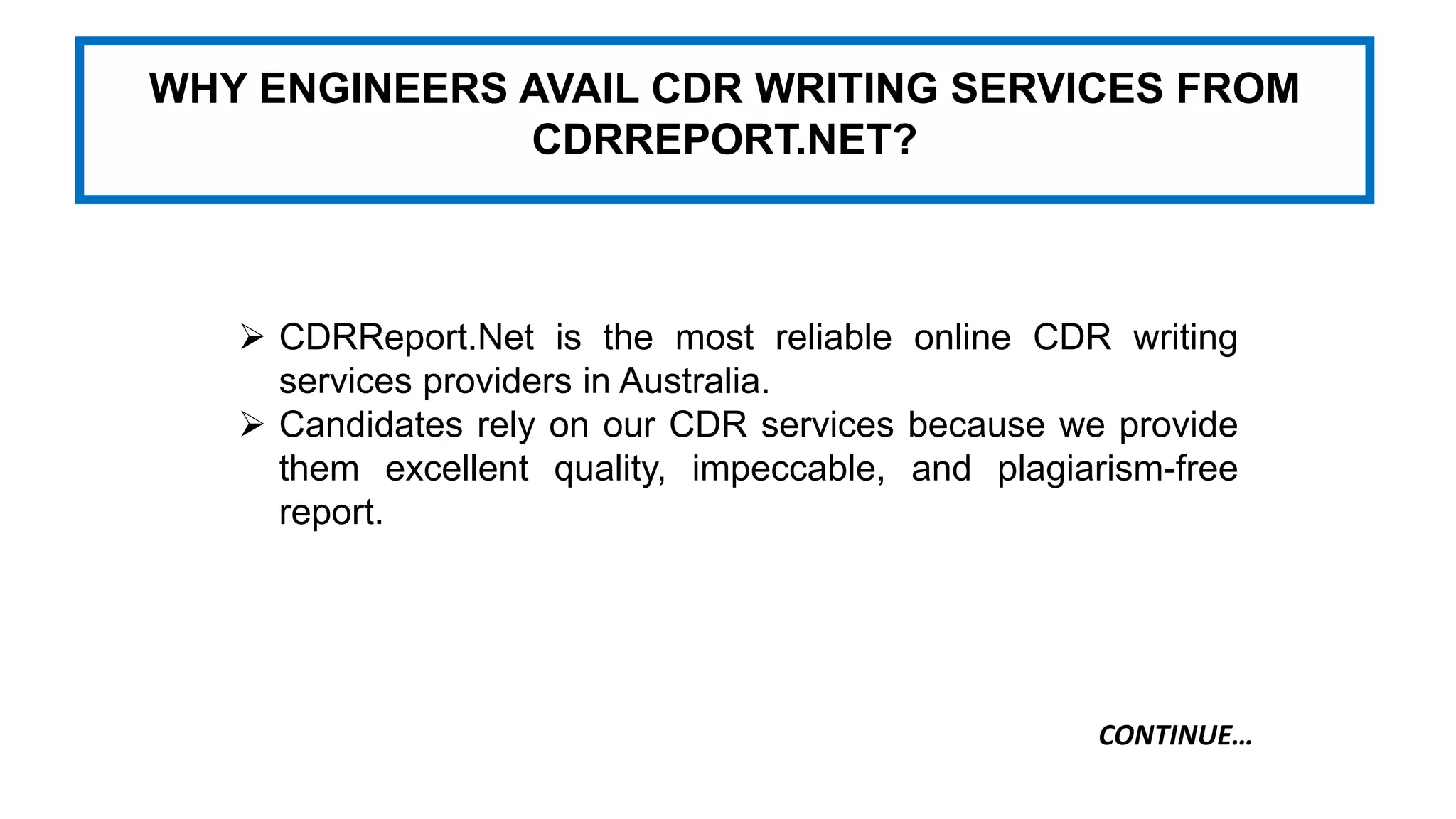 WHY ENGINEERS AVAIL CDR WRITING SERVICES FROM
CDRREPORT.NET?
 CDRReport.Net is the most reliable online CDR writing
services providers in Australia.
 Candidates rely on our CDR services because we provide
them excellent quality, impeccable, and plagiarism-free
report.
CONTINUE…
 