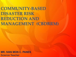 COMMUNITY-BASED
DISASTER RISK
REDUCTION AND
MANAGEMENT (CBDRRM)
MR. IVAN MON C. PANES
Science Teacher
 