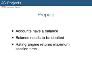 AG Projects
SIP Infrastructure Experts
Prepaid
• Accounts have a balance

• Balance needs to be debited

• Rating Engine returns maximum
session time
 