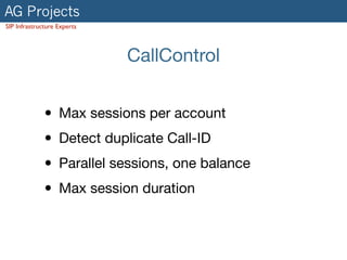 AG Projects
SIP Infrastructure Experts
CallControl
• Max sessions per account

• Detect duplicate Call-ID

• Parallel sessions, one balance

• Max session duration
 