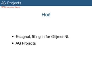 AG Projects
SIP Infrastructure Experts
Hoi!
• @saghul, ﬁlling in for @tijmenNL

• AG Projects
 