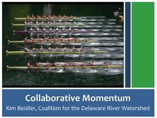 INSERT PICTURE HERE
Kim Beidler, Coalition for the Delaware River Watershed
Collaborative Momentum
 