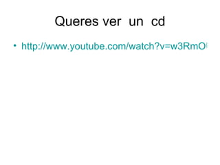 Queres ver  un  cd http://www.youtube.com/watch?v=w3RmOUACbsc 