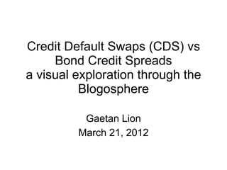 Credit Default Swaps (CDS) vs
     Bond Credit Spreads
a visual exploration through the
          Blogosphere

          Gaetan Lion
         March 21, 2012
 