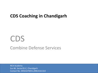 CDS Coaching in Chandigarh
NCA Academy
Sco 86. Sector35-C, Chandigarh
Contact No. 09501070051,09814161322
CDS
Combine Defense Services
 