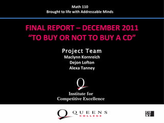 Math 110
     Brought to life with Addressable Minds



FINAL REPORT – DECEMBER 2011
 “TO BUY OR NOT TO BUY A CD”
             Project Team
              Maclynn Kornreich
                Dejon Lofton
                Alexa Tanney
 