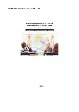 INSTITUTUL DE ŞTIINŢE ALE EDUCAŢIEI
Metodologia proiectării şi aplicării
curriculumului la decizia şcolii
- 2010 -
 