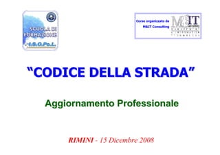 Corso organizzato da
                             M&IT Consulting




“CODICE DELLA STRADA”

  Aggiornamento Professionale


      RIMINI - 15 Dicembre 2008
 