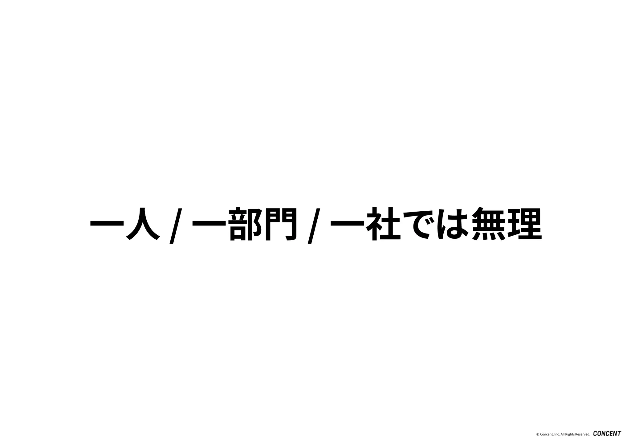 © Concent, Inc. All RightsReserved.
一人 / 一部門 / 一社では無理
 