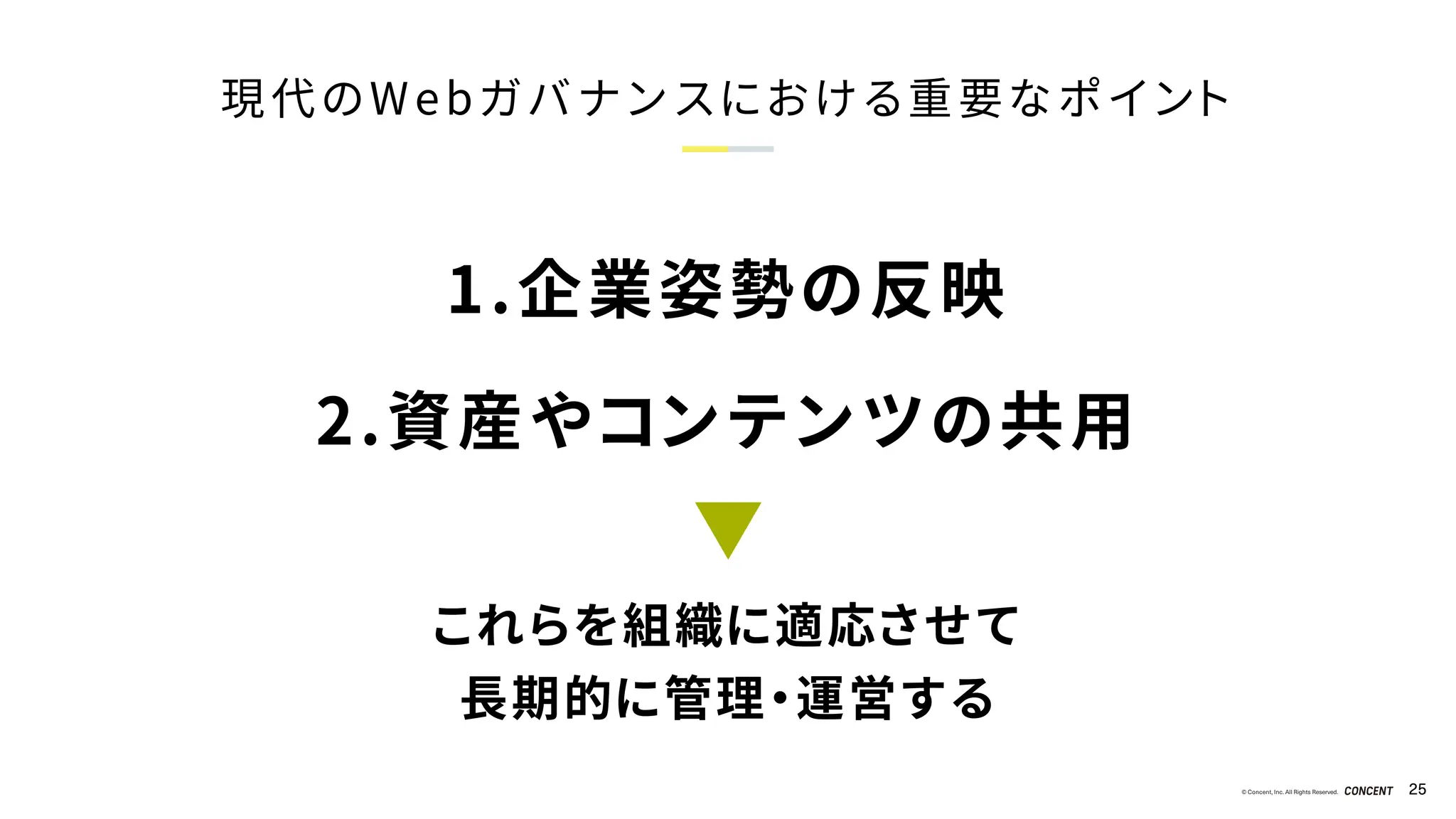© Concent, Inc. All Rights Reserved. 25
現代のWebガバナンスにおける重要なポイント
これらを組織に適応させて
長期的に管理・運営する
1.企業姿勢の反映
2.資産やコンテンツの共用
 