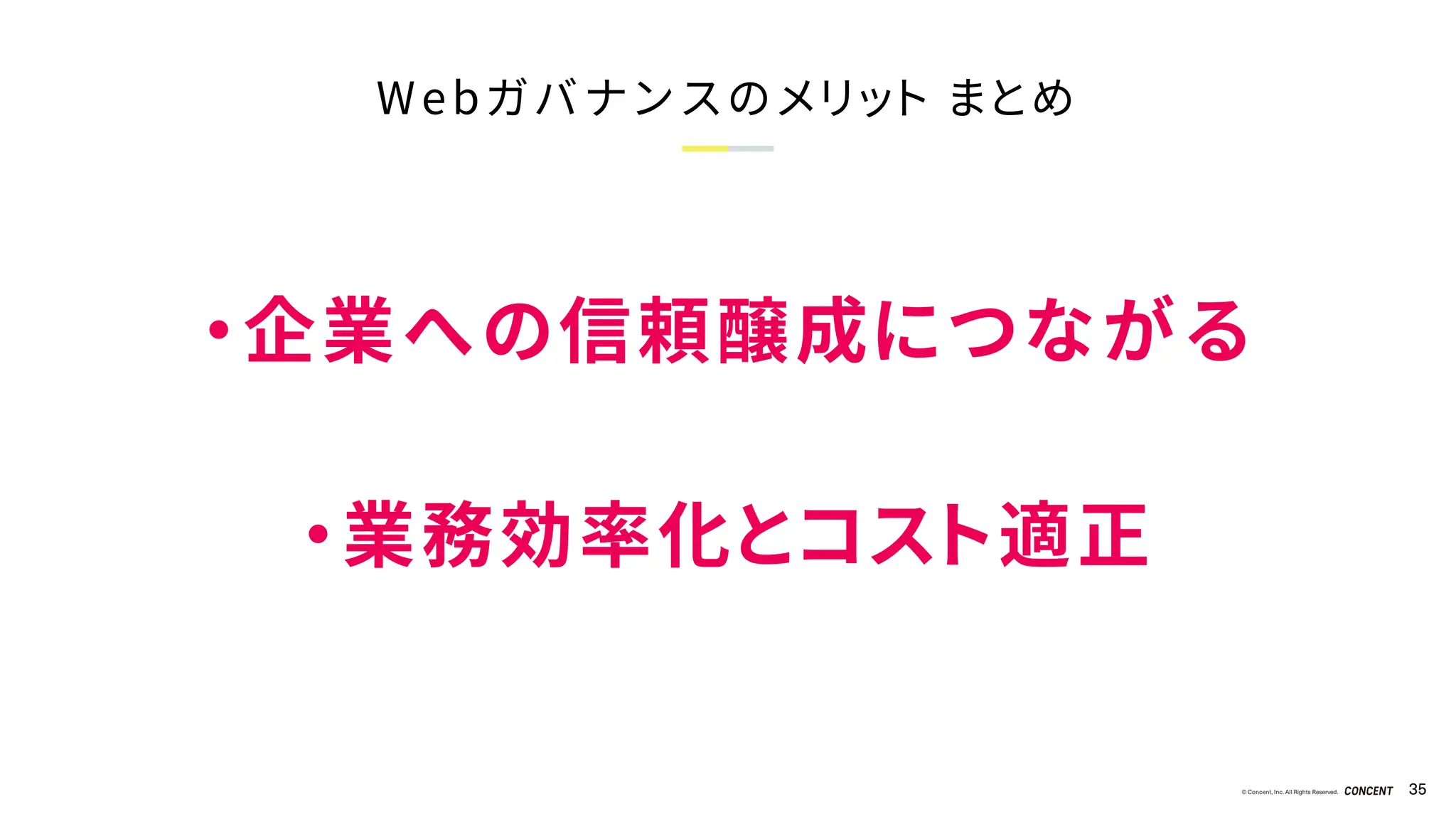 © Concent, Inc. All Rights Reserved. 35
Webガバナンスのメリット まとめ
・企業への信頼醸成につながる
・業務効率化とコスト適正
 
