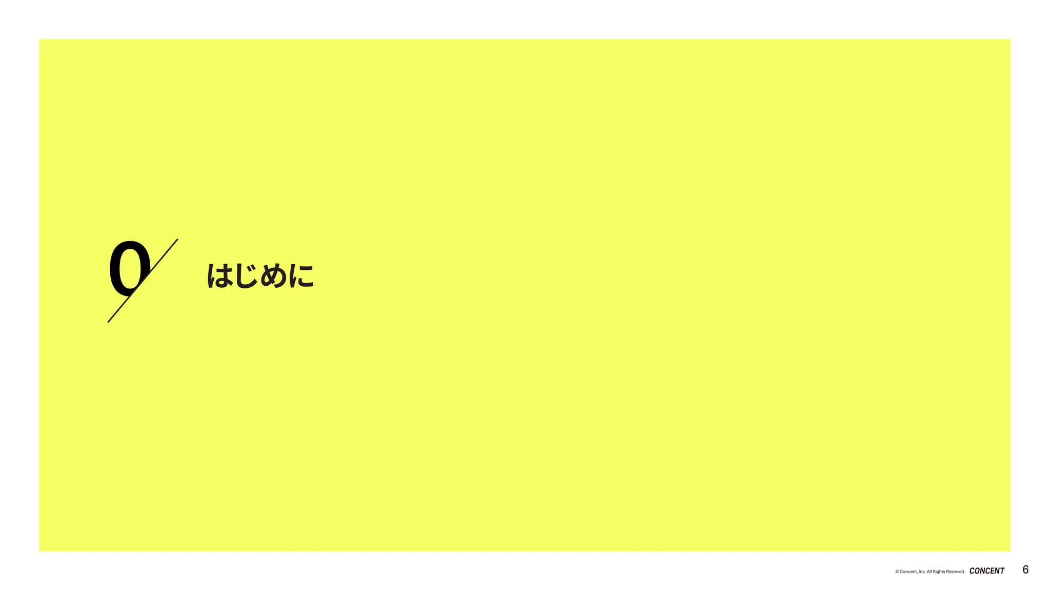 © Concent, Inc. All Rights Reserved. 6
0 はじめに
 