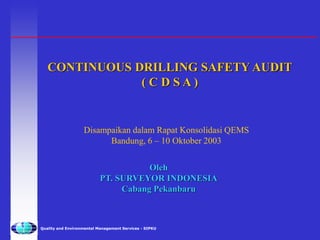 Quality and Environmental Management Services - SIPKU
CONTINUOUS DRILLING SAFETY AUDIT
( C D S A )
Disampaikan dalam Rapat Konsolidasi QEMS
Bandung, 6 – 10 Oktober 2003
Oleh
PT. SURVEYOR INDONESIA
Cabang Pekanbaru
 