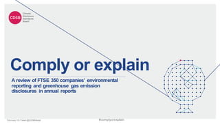 February16|Tweet @CDSBGlobal
Comply or explain
A review of FTSE 350 companies’ environmental
reporting and greenhouse gas emission
disclosures in annual reports
#complyorexplain
 