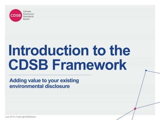 June 2015 | Tweet @CDSBGlobal
Introduction to the
CDSB Framework
Adding value to your existing
environmental disclosure
 