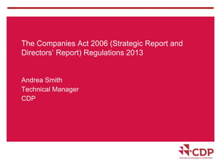 The Companies Act 2006 (Strategic Report and
Directors’ Report) Regulations 2013
Andrea Smith
Technical Manager
CDP
 