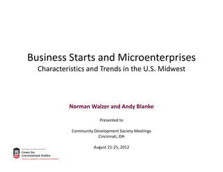 Business Starts and Microenterprises
Characteristics and Trends in the U.S. Midwest 

Norman Walzer and Andy Blanke
Presented to
Community Development Society Meetings
Cincinnati, OH
August 21‐25, 2012

 