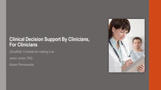 Clinical Decision Support By Clinicians,
For Clinicians
{S}caffold: A toolset for making it so
Jason Jones, PhD
Kaiser Permanente
 
