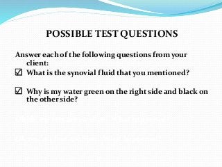 POSSIBLE TEST QUESTIONS
Answer each of the following questions from your
client:
 What is the synovial fluid that you mentioned?
 Why is my water green on the right side and black on
the other side?
Ohhh, my feet are swollen. What happened?
Oh no…my feet are blue. What happened?
 