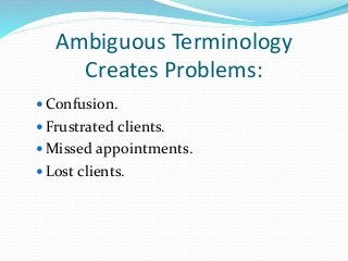 Ambiguous Terminology
Creates Problems:
 Confusion.
 Frustrated clients.
 Missed appointments.
 Lost clients.
 