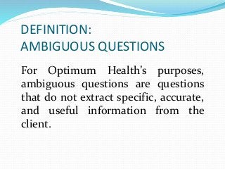 DEFINITION:
AMBIGUOUS QUESTIONS
For Optimum Health’s purposes,
ambiguous questions are questions
that do not extract specific, accurate,
and useful information from the
client.
 