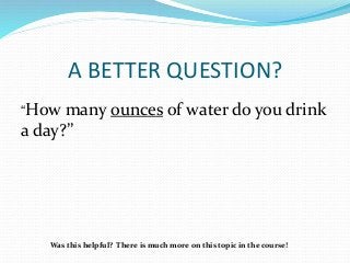 A BETTER QUESTION?
“How many ounces of water do you drink
a day?”
Was this helpful? There is much more on this topic in the course!
 
