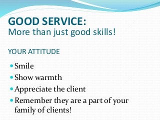 YOUR ATTITUDE
Smile
Show warmth
Appreciate the client
Remember they are a part of your
family of clients!
GOOD SERVICE:
More than just good skills!
 