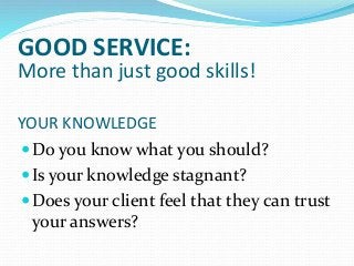 YOUR KNOWLEDGE
Do you know what you should?
Is your knowledge stagnant?
Does your client feel that they can trust
your answers?
GOOD SERVICE:
More than just good skills!
 