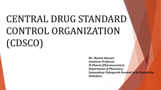 CENTRAL DRUG STANDARD
CONTROL ORGANIZATION
(CDSCO)
Ms. Mamta Kumari
Assistant Professor
M Pharm (Pharmaceutics)
Department of Pharmacy,
Sumandeep Vidyapeeth Deemed to be University,
Vadodara
 
