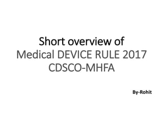 Short overview of
Medical DEVICE RULE 2017
CDSCO-MHFA
By-Rohit
 