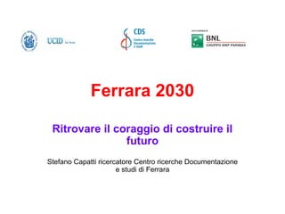 Ferrara 2030
Ritrovare il coraggio di costruire il
futuro
Stefano Capatti ricercatore Centro ricerche Documentazione
e studi di Ferrara
 
