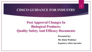 CDSCO GUIDANCE FOR INDUSTRY
Post Approval Changes In
Biological Products:
Quality Safety And Efficacy Documents
Presented by:
Mr. Datta Wadekar
Regulatory Affairs Specialist
1
 