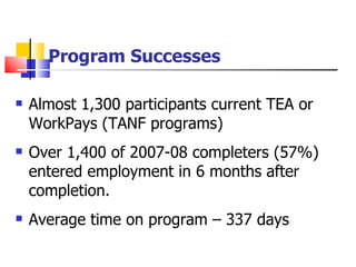 Program Successes   Almost 1,300 participants current TEA or WorkPays (TANF programs) Over 1,400 of 2007-08 completers (57%) entered employment in 6 months after completion. Average time on program – 337 days 