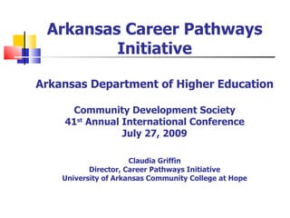 Arkansas Career Pathways Initiative Arkansas Department of Higher Education Community Development Society 41 st  Annual International Conference July 27, 2009 Claudia Griffin Director, Career Pathways Initiative University of Arkansas Community College at Hope 