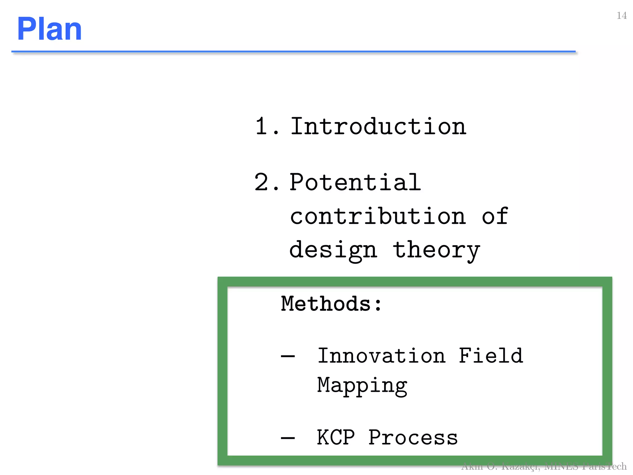 Plan
1. Introduction!
2. Potential
contribution of
design theory!
Methods:!
–  Innovation Field
Mapping!
–  KCP Process!
14!
Akın O. Kazakçı, MINES ParisTech!
 