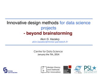Innovative design methods for data science
projects
- beyond brainstorming
Akın O. Kazakçı
akin.kazakci@mines-paristech.fr
Centre for Data Science
	
  January	
  the	
  7th,	
  2014	
  
 