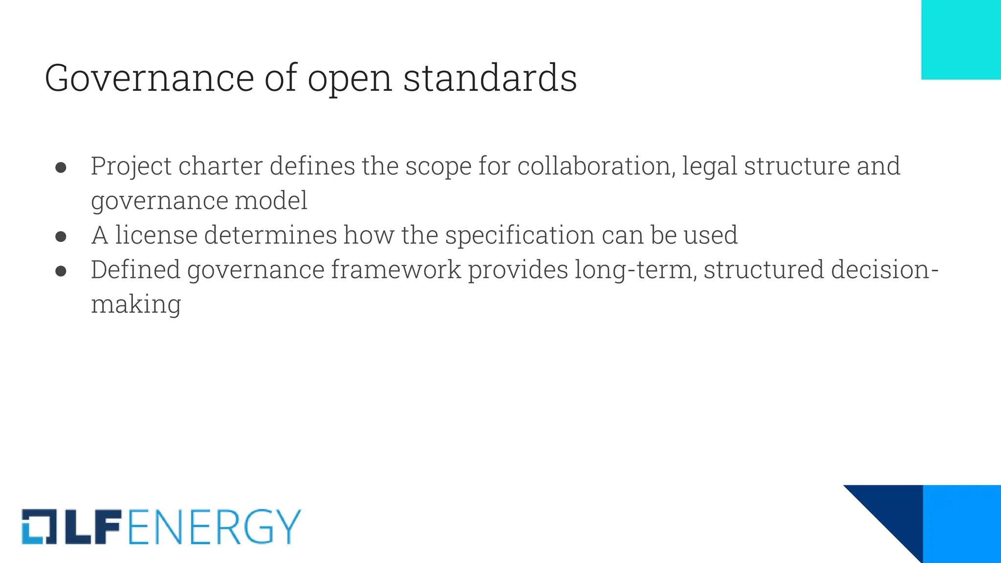 Governance of open standards
● Project charter defines the scope for collaboration, legal structure and
governance model
● A license determines how the specification can be used
● Defined governance framework provides long-term, structured decision-
making
 